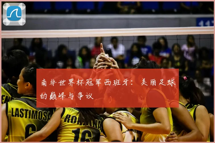 南非世界杯冠军西班牙:美丽足球的巅峰与争议