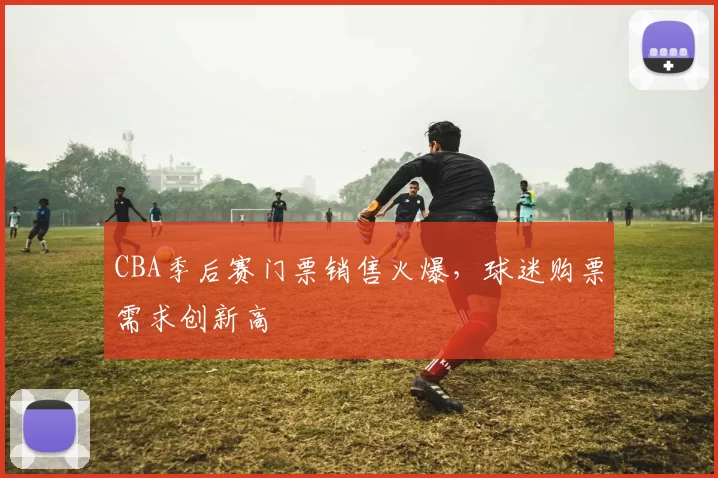 CBA季后赛门票销售火爆，球迷购票需求创新高
