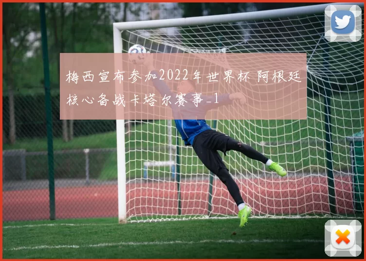 梅西宣布参加2022年世界杯 阿根廷核心备战卡塔尔赛事_1