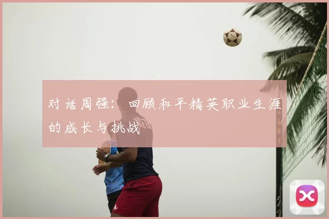 对话周强：回顾和平精英职业生涯的成长与挑战