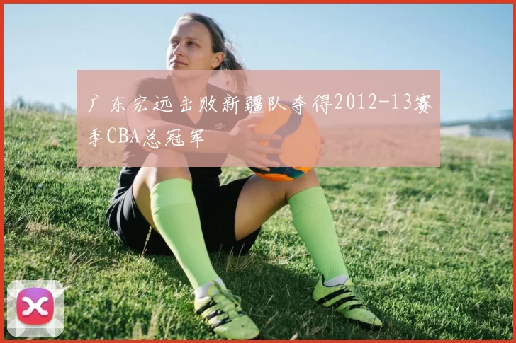 广东宏远击败新疆队夺得2012-13赛季CBA总冠军