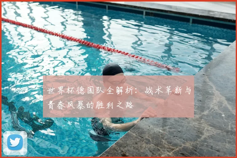 世界杯德国队全解析：战术革新与青春风暴的胜利之路