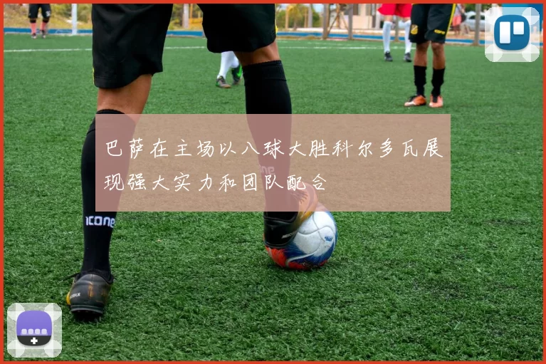 巴萨在主场以八球大胜科尔多瓦展现强大实力和团队配合