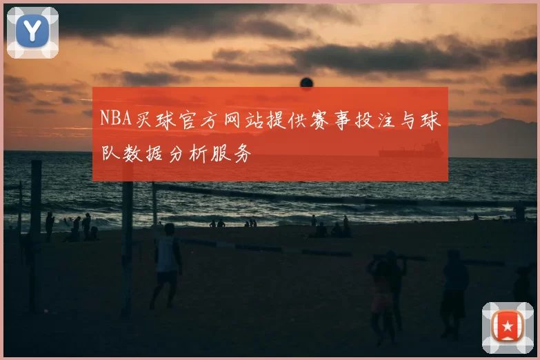 NBA买球官方网站提供赛事投注与球队数据分析服务