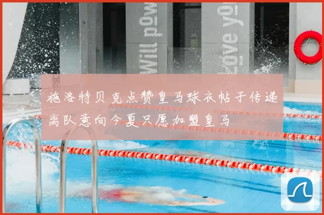 施洛特贝克点赞皇马球衣帖子传递离队意向今夏只愿加盟皇马