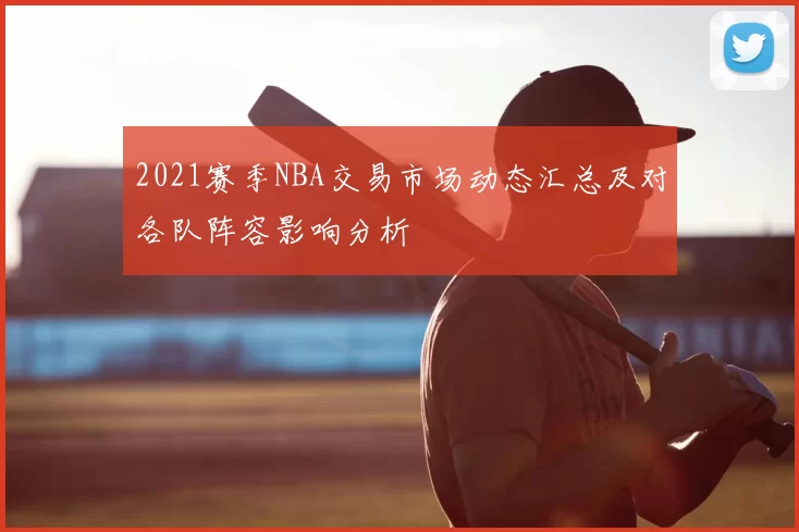 2021赛季NBA交易市场动态汇总及对各队阵容影响分析