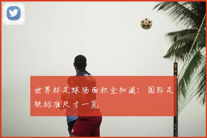 世界杯足球场面积全知道：国际足联标准尺寸一览
