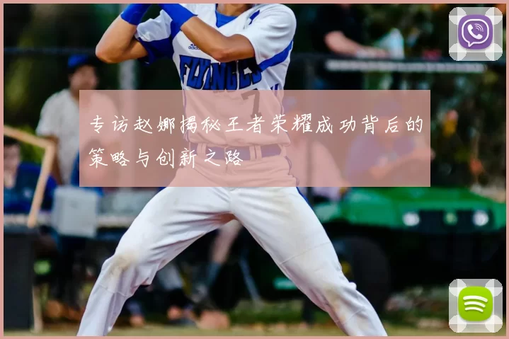 专访赵娜揭秘王者荣耀成功背后的策略与创新之路
