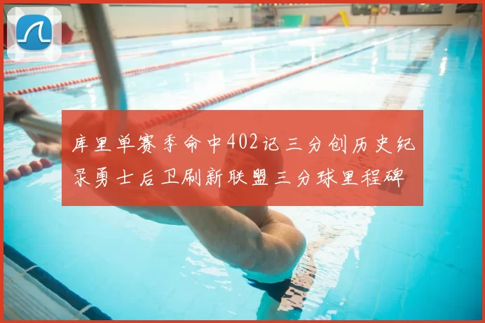 库里单赛季命中402记三分创历史纪录勇士后卫刷新联盟三分球里程碑