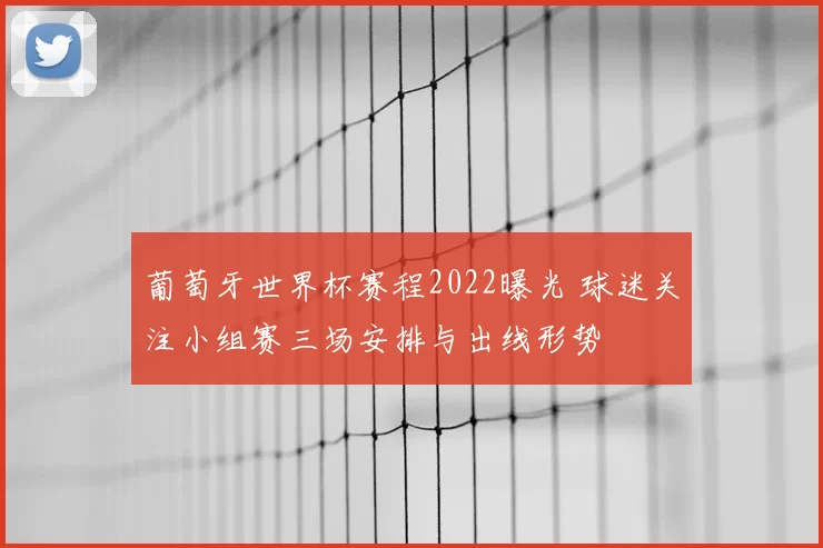 葡萄牙世界杯赛程2022曝光 球迷关注小组赛三场安排与出线形势