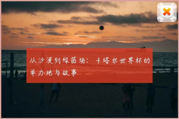从沙漠到绿茵场:卡塔尔世界杯的举办地与故事