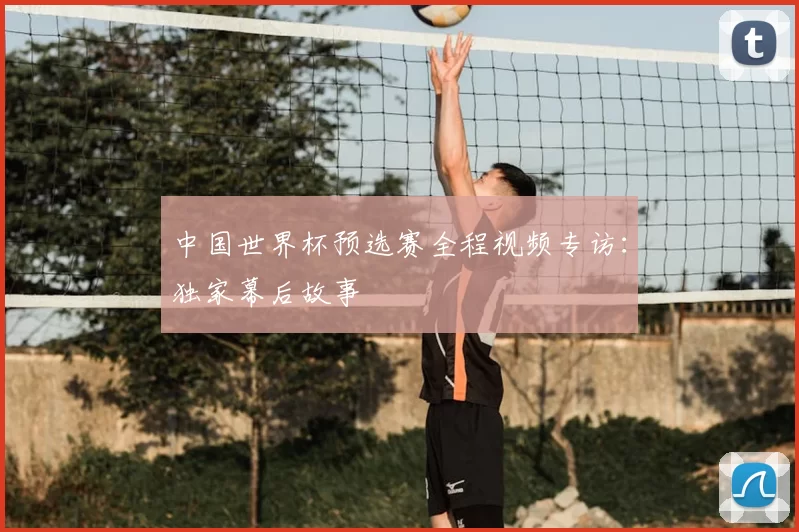 中国世界杯预选赛全程视频专访：独家幕后故事