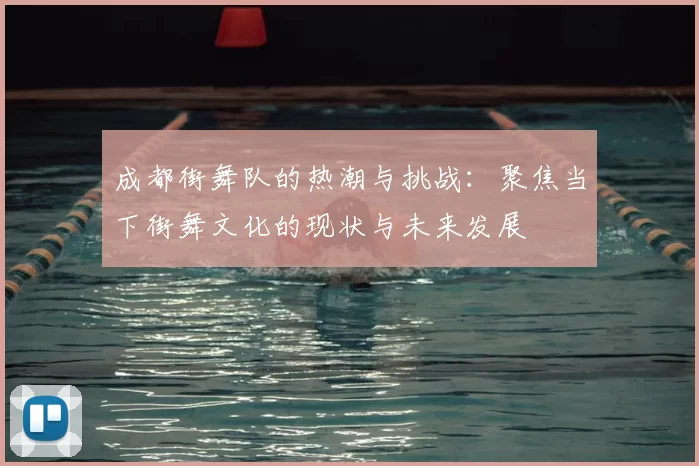 成都街舞队的热潮与挑战：聚焦当下街舞文化的现状与未来发展
