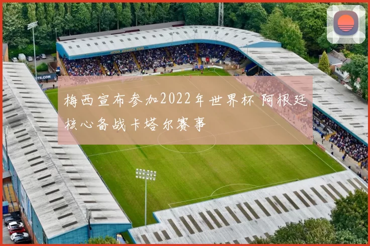 梅西宣布参加2022年世界杯 阿根廷核心备战卡塔尔赛事
