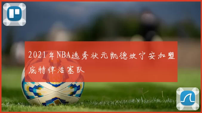 2021年NBA选秀状元凯德坎宁安加盟底特律活塞队