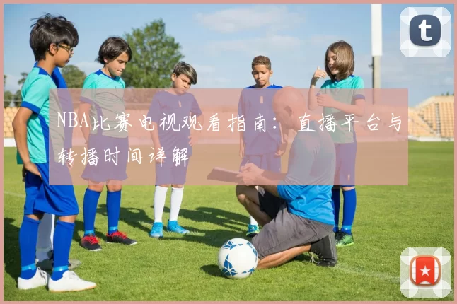 NBA比赛电视观看指南：直播平台与转播时间详解