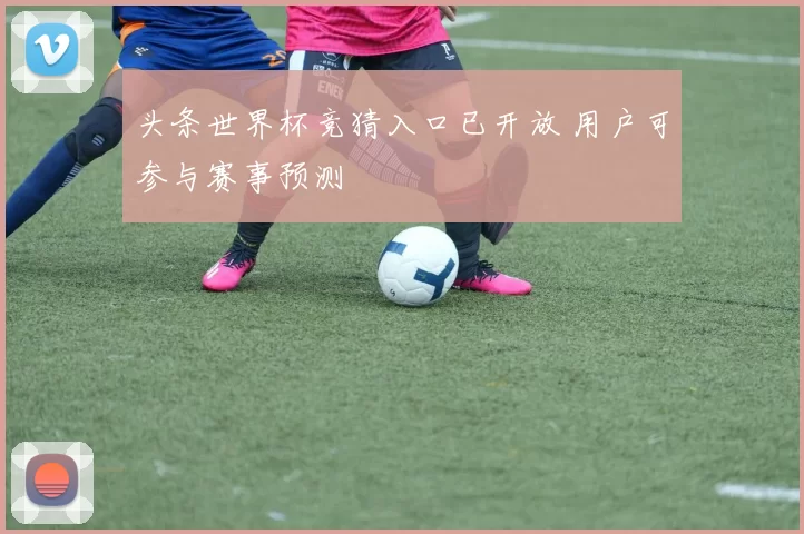 头条世界杯竞猜入口已开放 用户可参与赛事预测