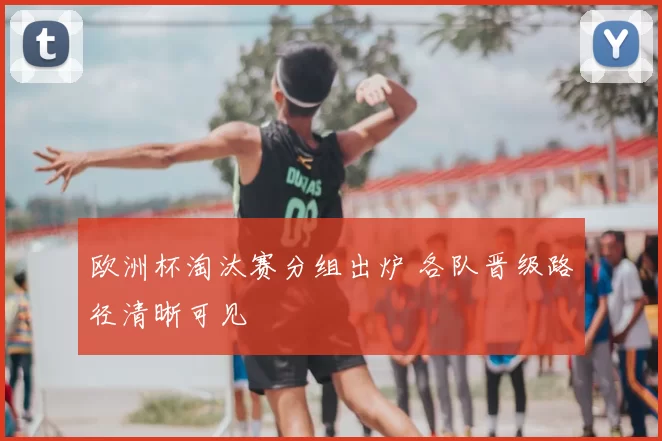 欧洲杯淘汰赛分组出炉 各队晋级路径清晰可见