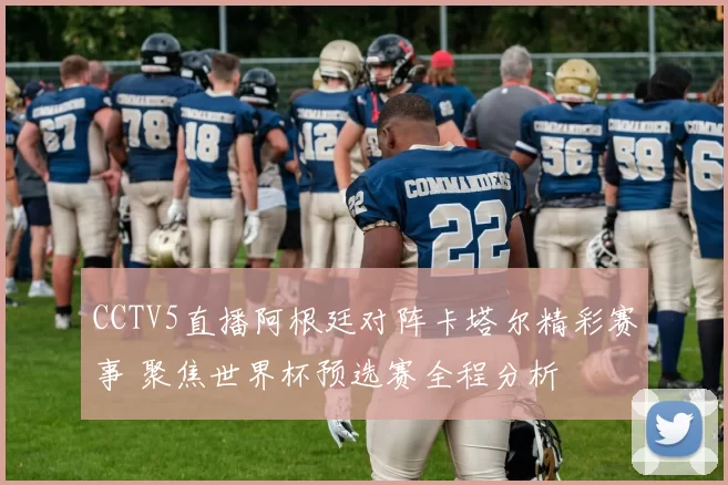 CCTV5直播阿根廷对阵卡塔尔精彩赛事 聚焦世界杯预选赛全程分析