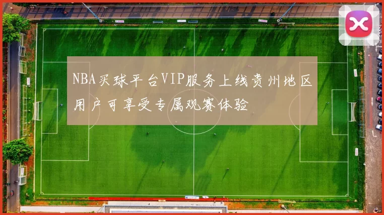 NBA买球平台VIP服务上线贵州地区用户可享受专属观赛体验