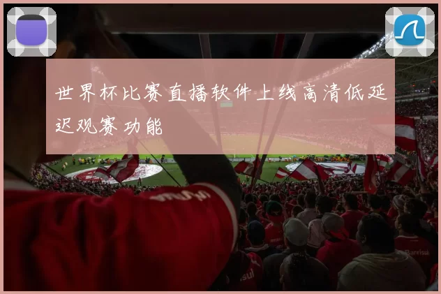 世界杯比赛直播软件上线高清低延迟观赛功能