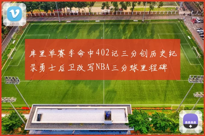 库里单赛季命中402记三分创历史纪录勇士后卫改写NBA三分球里程碑