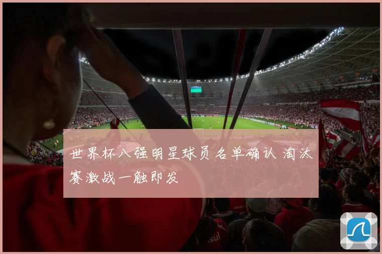 世界杯八强明星球员名单确认 淘汰赛激战一触即发
