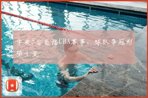 中央5台直播CBA赛事，球队争冠形势生变
