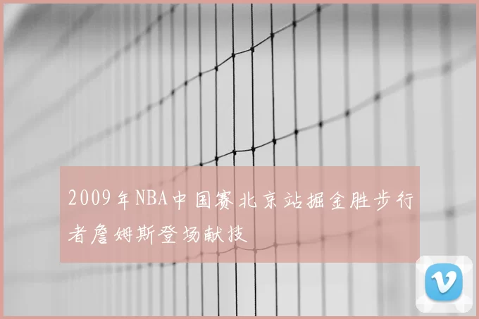 2009年NBA中国赛北京站掘金胜步行者詹姆斯登场献技