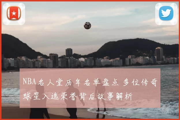 NBA名人堂历年名单盘点 多位传奇球星入选荣誉背后故事解析