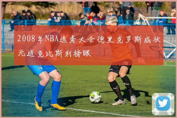 2008年NBA选秀大会德里克罗斯成状元迈克比斯利榜眼