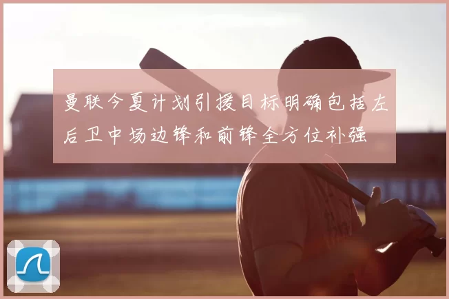 曼联今夏计划引援目标明确包括左后卫中场边锋和前锋全方位补强