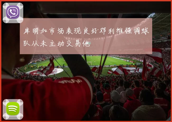 库明加市场表现良好邓利维强调球队从未主动交易他