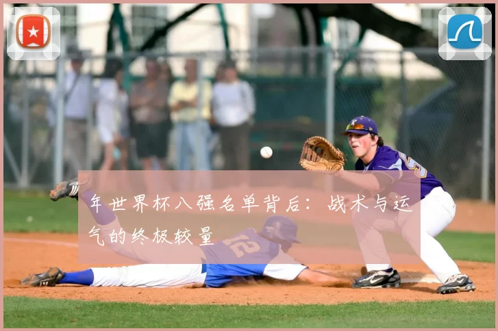 年世界杯八强名单背后:战术与运气的终极较量