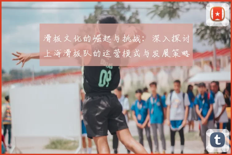 滑板文化的崛起与挑战：深入探讨上海滑板队的运营模式与发展策略