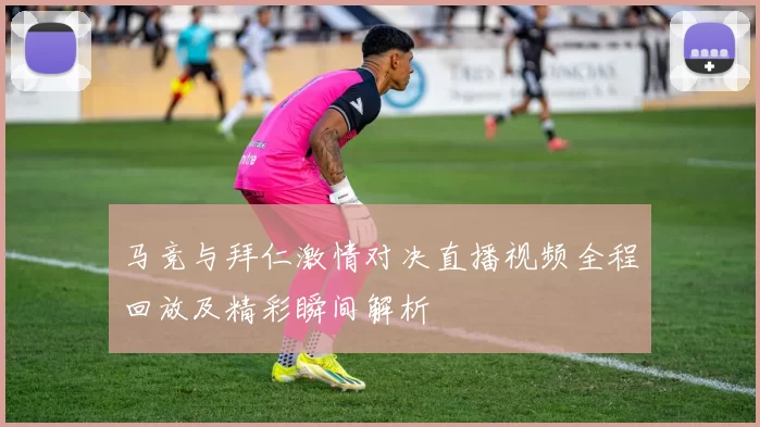 马竞与拜仁激情对决直播视频全程回放及精彩瞬间解析