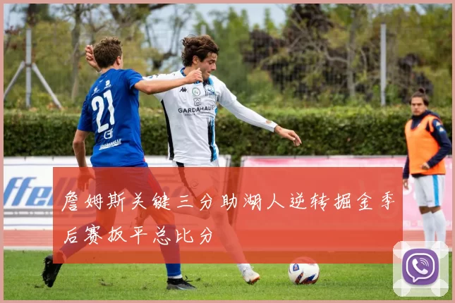 詹姆斯关键三分助湖人逆转掘金季后赛扳平总比分