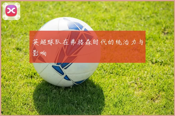 英超球队在弗格森时代的统治力与影响
