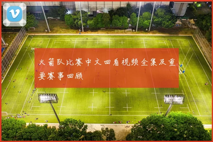 火箭队比赛中文回看视频全集及重要赛事回顾