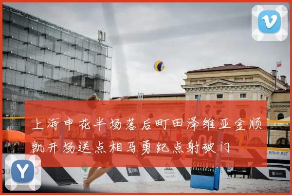 上海申花半场落后町田泽维亚金顺凯开场送点相马勇纪点射破门