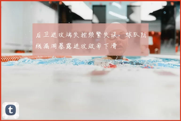 后卫进攻端失控频繁失误，球队防线漏洞暴露进攻效率下滑