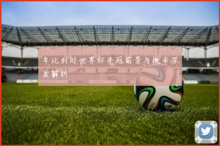 年比利时世界杯夺冠前景与概率深度解析
