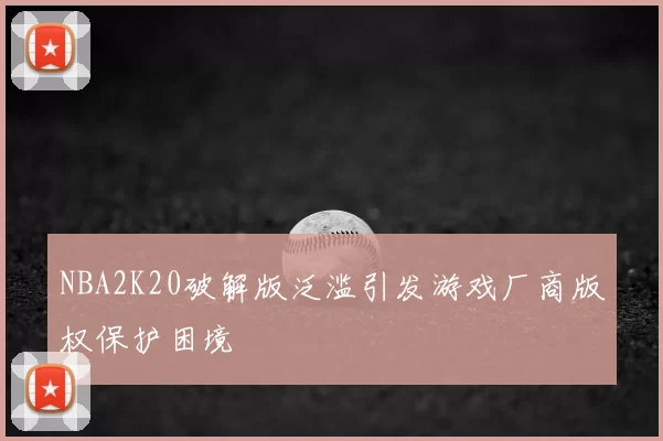 NBA2K20破解版泛滥引发游戏厂商版权保护困境