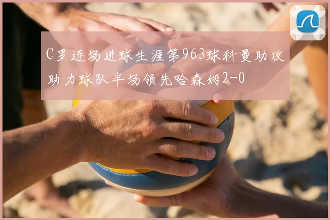 C罗连场进球生涯第963球科曼助攻助力球队半场领先哈森姆2-0