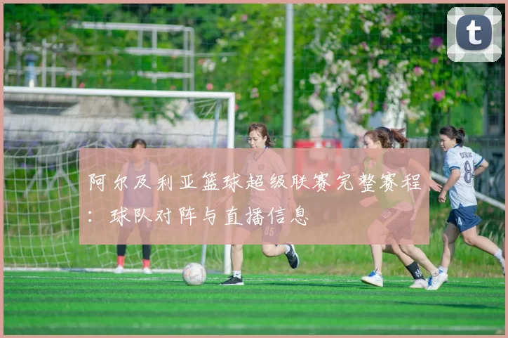 阿尔及利亚篮球超级联赛完整赛程:球队对阵与直播信息