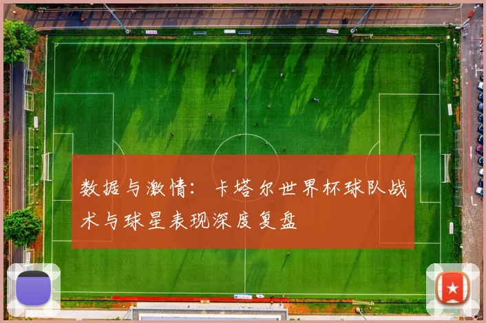 数据与激情：卡塔尔世界杯球队战术与球星表现深度复盘