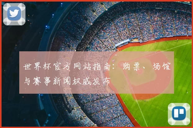 世界杯官方网站指南：购票、场馆与赛事新闻权威发布