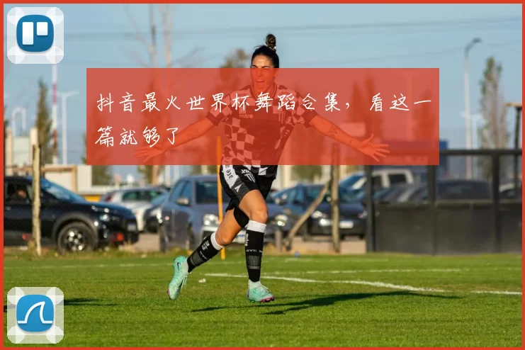 抖音最火世界杯舞蹈合集,看这一篇就够了