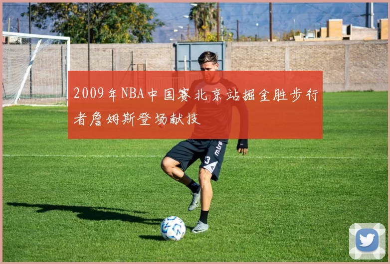 2009年NBA中国赛北京站掘金胜步行者詹姆斯登场献技