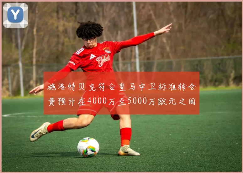 施洛特贝克符合皇马中卫标准转会费预计在4000万至5000万欧元之间